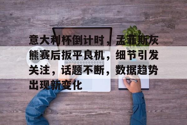 Kaiyun登录通道意大利杯倒计时，孟菲斯灰熊赛后扳平良机，细节引发关注，话题不断，数据趋势出现新变化的简单介绍